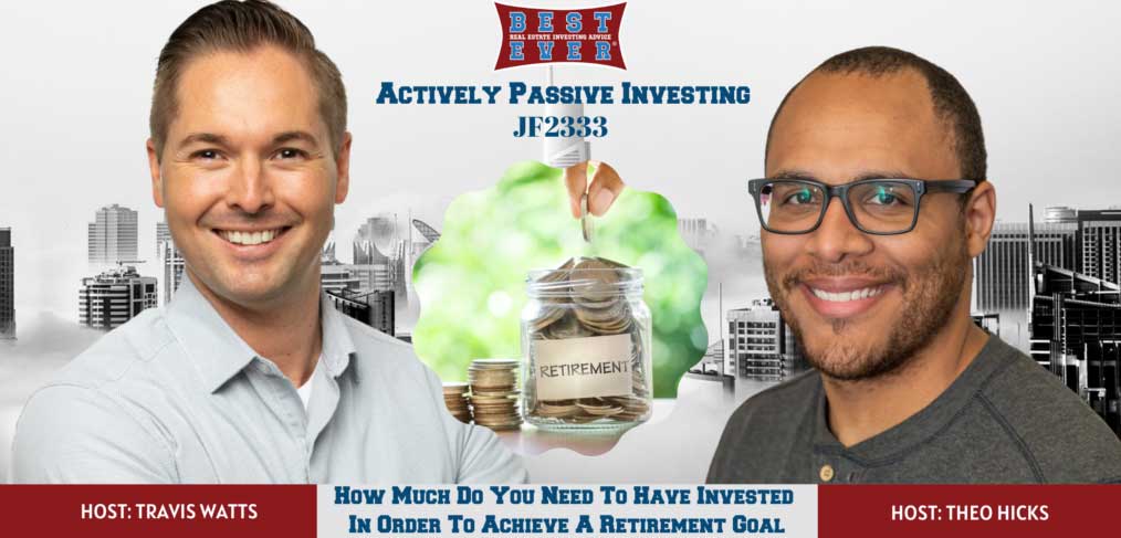 JF2333: How Much Do You Need To Have Invested In Order To Achieve A Retirement Goal | Actively Passive Investing Show With Theo Hicks & Travis Watts